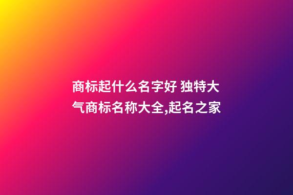 商标起什么名字好 独特大气商标名称大全,起名之家-第1张-商标起名-玄机派